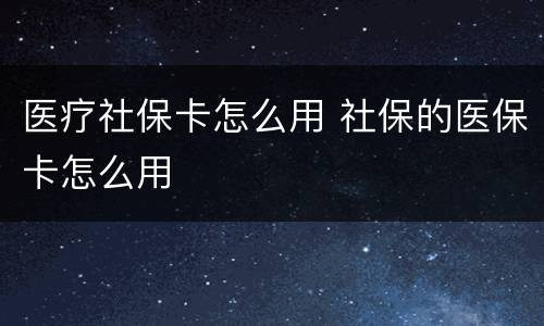 医疗社保卡怎么用 社保的医保卡怎么用