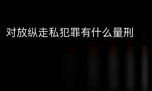 对放纵走私犯罪有什么量刑