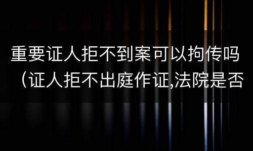 重要证人拒不到案可以拘传吗（证人拒不出庭作证,法院是否可以拘传?）