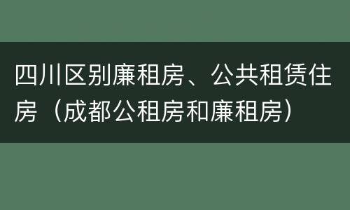 四川区别廉租房、公共租赁住房（成都公租房和廉租房）