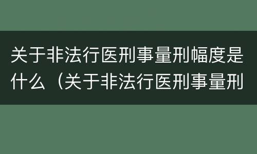 关于非法行医刑事量刑幅度是什么（关于非法行医刑事量刑幅度是什么标准）