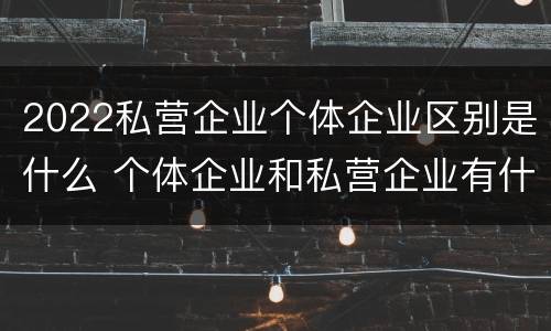 2022私营企业个体企业区别是什么 个体企业和私营企业有什么区别