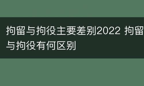 拘留与拘役主要差别2022 拘留与拘役有何区别