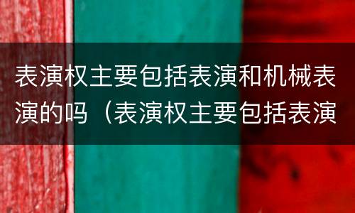 表演权主要包括表演和机械表演的吗（表演权主要包括表演和机械表演的吗）