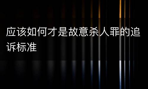 应该如何才是故意杀人罪的追诉标准