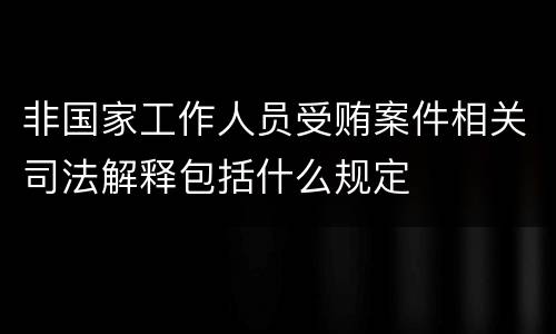 非国家工作人员受贿案件相关司法解释包括什么规定