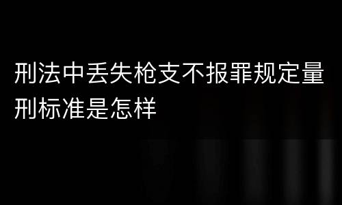 刑法中丢失枪支不报罪规定量刑标准是怎样