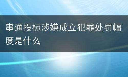 串通投标涉嫌成立犯罪处罚幅度是什么