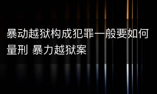 暴动越狱构成犯罪一般要如何量刑 暴力越狱案