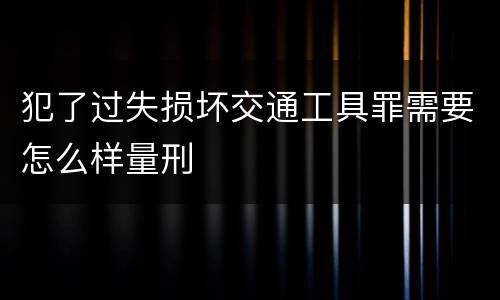 犯了过失损坏交通工具罪需要怎么样量刑