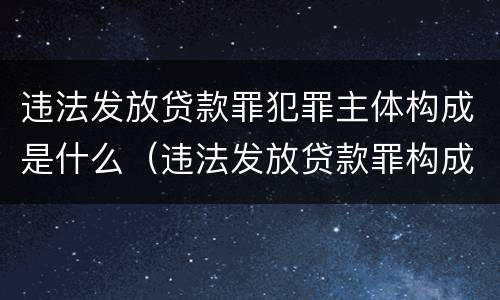违法发放贷款罪犯罪主体构成是什么（违法发放贷款罪构成要件为）