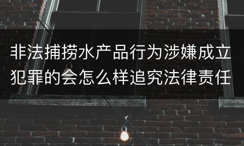 非法捕捞水产品行为涉嫌成立犯罪的会怎么样追究法律责任