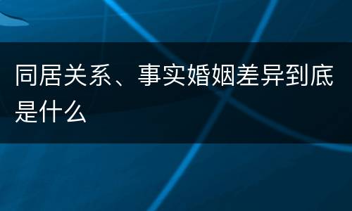 同居关系、事实婚姻差异到底是什么