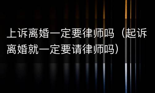 上诉离婚一定要律师吗（起诉离婚就一定要请律师吗）