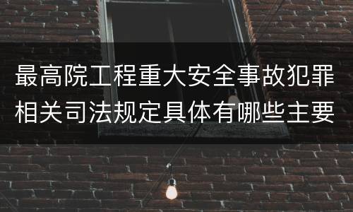 最高院工程重大安全事故犯罪相关司法规定具体有哪些主要内容