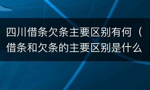 四川借条欠条主要区别有何（借条和欠条的主要区别是什么）