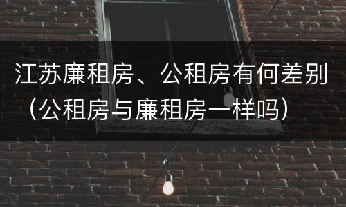江苏廉租房、公租房有何差别（公租房与廉租房一样吗）