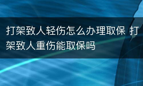 打架致人轻伤怎么办理取保 打架致人重伤能取保吗