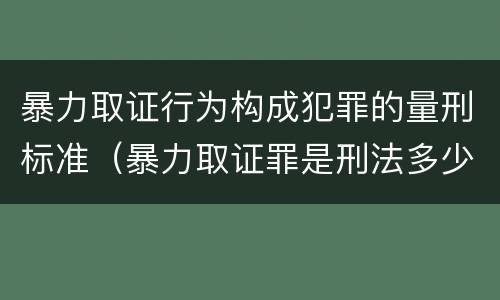 暴力取证行为构成犯罪的量刑标准（暴力取证罪是刑法多少条）