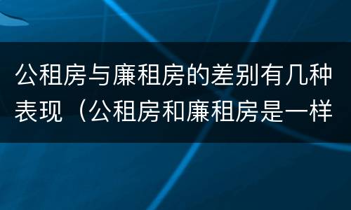 公租房与廉租房的差别有几种表现（公租房和廉租房是一样吗）