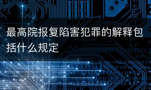 最高院报复陷害犯罪的解释包括什么规定