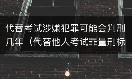 代替考试涉嫌犯罪可能会判刑几年（代替他人考试罪量刑标准）
