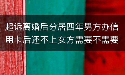 起诉离婚后分居四年男方办信用卡后还不上女方需要不需要一起还