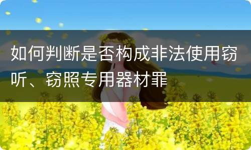 如何判断是否构成非法使用窃听、窃照专用器材罪