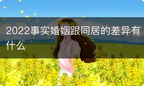 2022事实婚姻跟同居的差异有什么