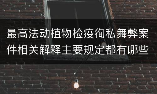 最高法动植物检疫徇私舞弊案件相关解释主要规定都有哪些