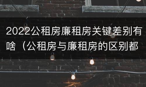 2022公租房廉租房关键差别有啥（公租房与廉租房的区别都在此,别再搞错了!）