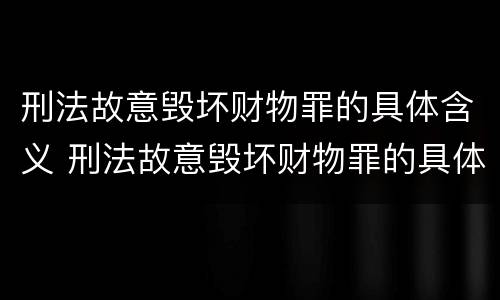 刑法故意毁坏财物罪的具体含义 刑法故意毁坏财物罪的具体含义是什么