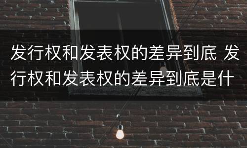 发行权和发表权的差异到底 发行权和发表权的差异到底是什么