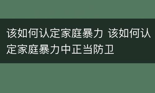 该如何认定家庭暴力 该如何认定家庭暴力中正当防卫