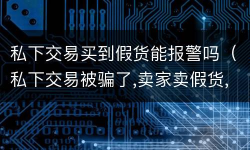 私下交易买到假货能报警吗（私下交易被骗了,卖家卖假货,报警有用吗）