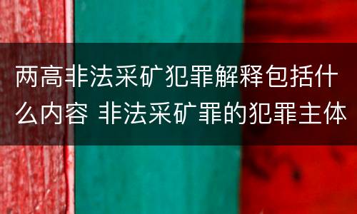 两高非法采矿犯罪解释包括什么内容 非法采矿罪的犯罪主体