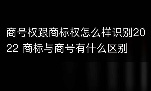 商号权跟商标权怎么样识别2022 商标与商号有什么区别
