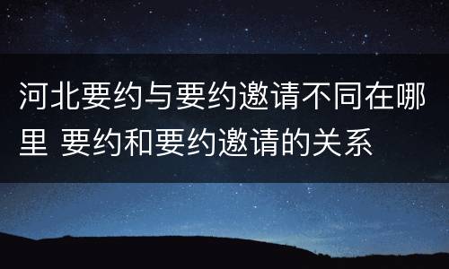 河北要约与要约邀请不同在哪里 要约和要约邀请的关系