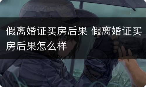 假离婚证买房后果 假离婚证买房后果怎么样