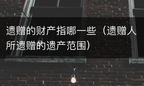 遗赠的财产指哪一些（遗赠人所遗赠的遗产范围）