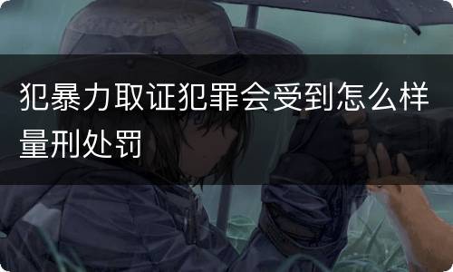 犯暴力取证犯罪会受到怎么样量刑处罚
