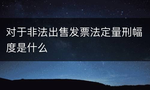 对于非法出售发票法定量刑幅度是什么