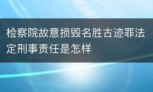 检察院故意损毁名胜古迹罪法定刑事责任是怎样