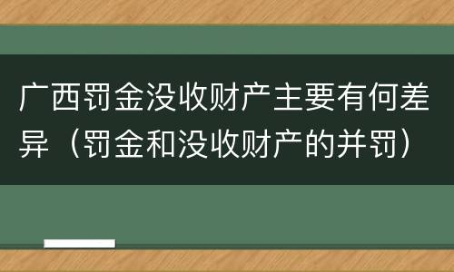广西罚金没收财产主要有何差异（罚金和没收财产的并罚）