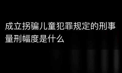 成立拐骗儿童犯罪规定的刑事量刑幅度是什么
