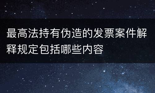 最高法持有伪造的发票案件解释规定包括哪些内容