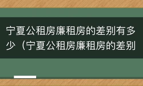 宁夏公租房廉租房的差别有多少（宁夏公租房廉租房的差别有多少年）