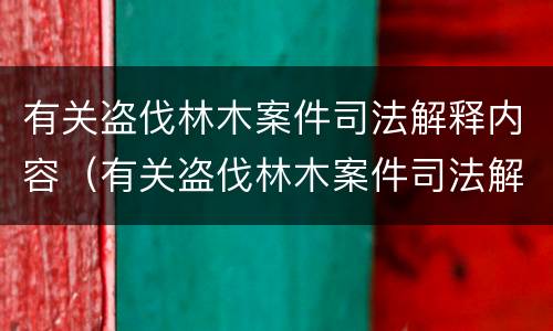 有关盗伐林木案件司法解释内容（有关盗伐林木案件司法解释内容有哪些）