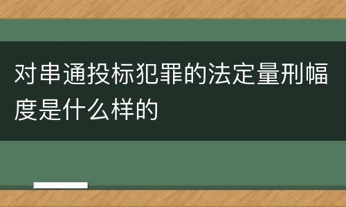 对串通投标犯罪的法定量刑幅度是什么样的