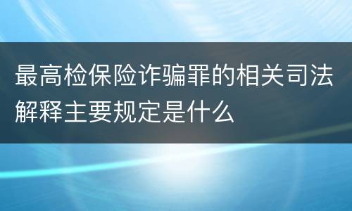 最高检保险诈骗罪的相关司法解释主要规定是什么